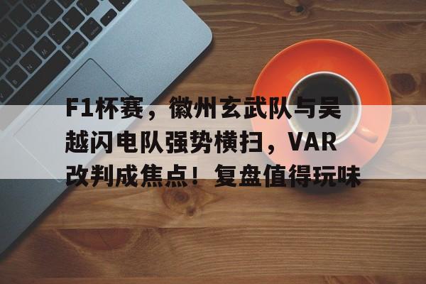 爱游戏-包含F1杯赛，徽州玄武队与吴越闪电队强势横扫，VAR改判成焦点！复盘值得玩味的词条